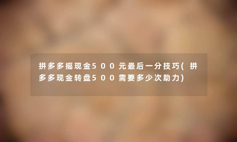 拼多多摇现金500元这里要说一分技巧(拼多多现金转盘500需要多少次助力)