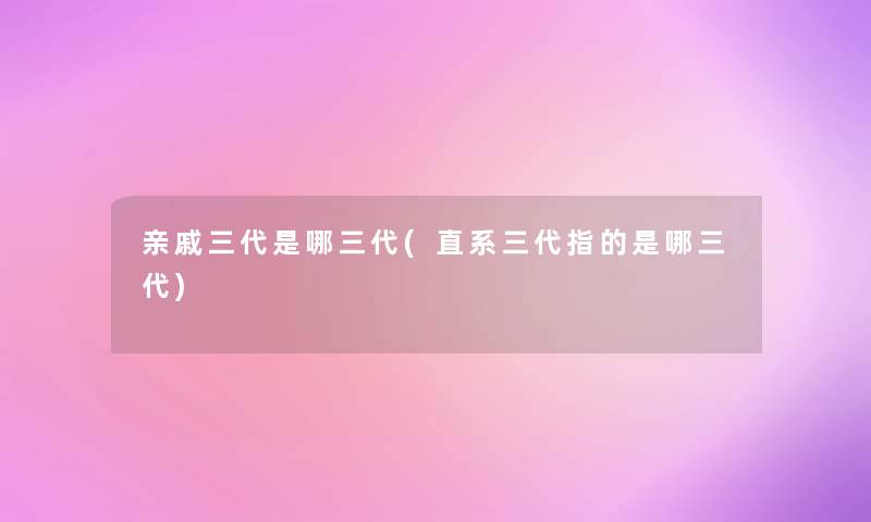 亲戚三代是哪三代(直系三代指的是哪三代)