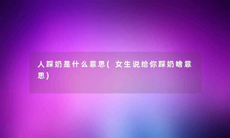 人踩奶是什么意思(女生说给你踩奶啥意思)