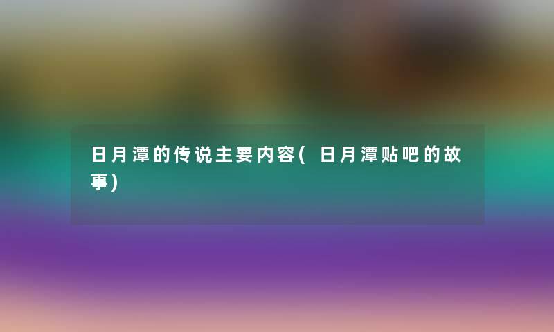 日月潭的传说主要内容(日月潭贴吧的故事)