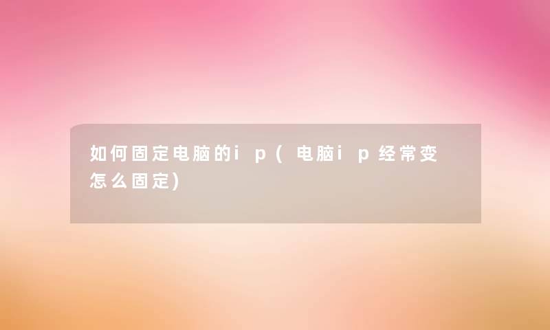 如何固定电脑的ip(电脑ip经常变 怎么固定)