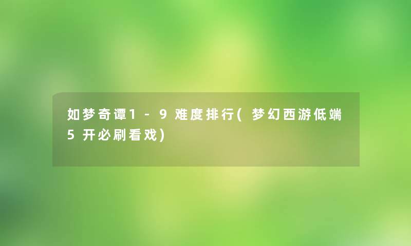 如梦奇谭1-9难度整理(梦幻西游低端5开必刷看戏)