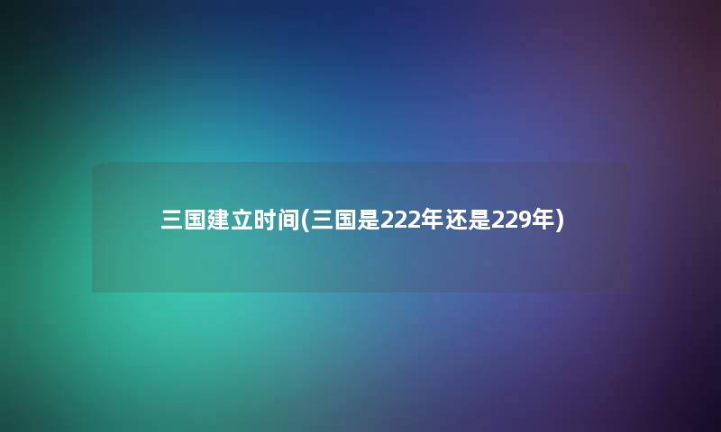 三国建立时间(三国是222年还是229年)