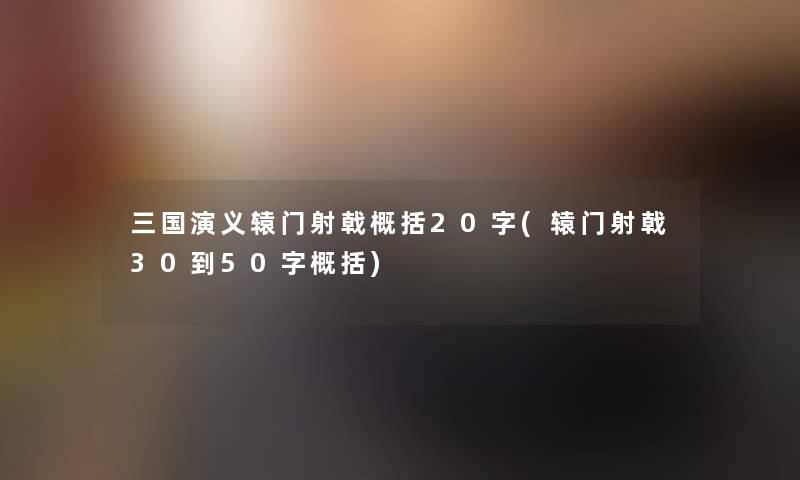 三国演义辕门射戟概括20字(辕门射戟30到50字概括)