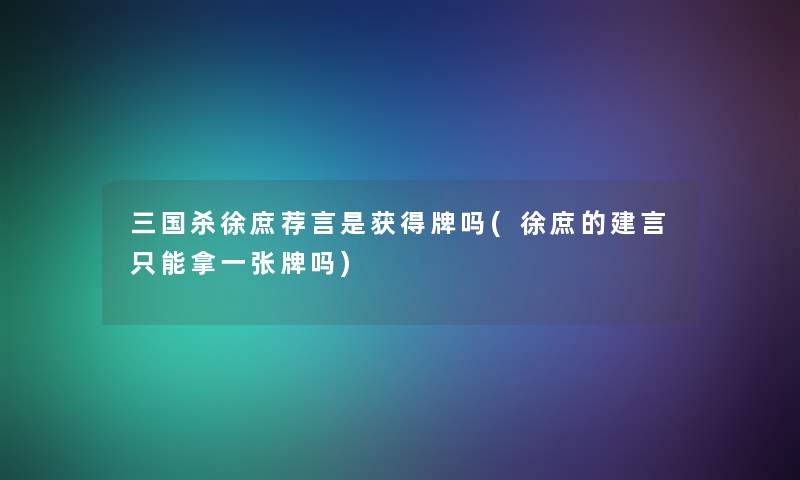 三国杀徐庶荐言是获得牌吗(徐庶的建言只能拿一张牌吗)