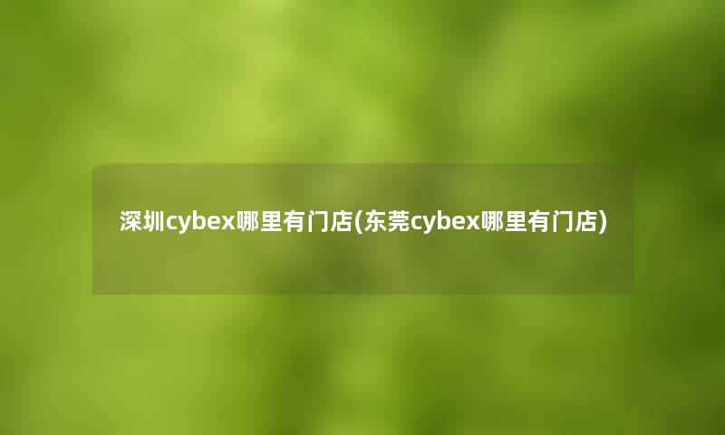 深圳cybex哪里有门店(东莞cybex哪里有门店)