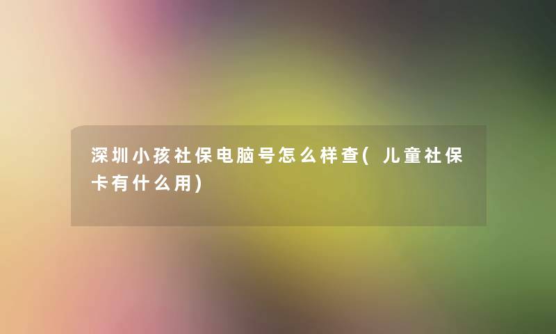 深圳小孩社保电脑号怎么样查(儿童社保卡有什么用)