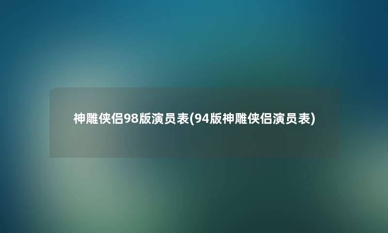 神雕侠侣98版演员表(94版神雕侠侣演员表)