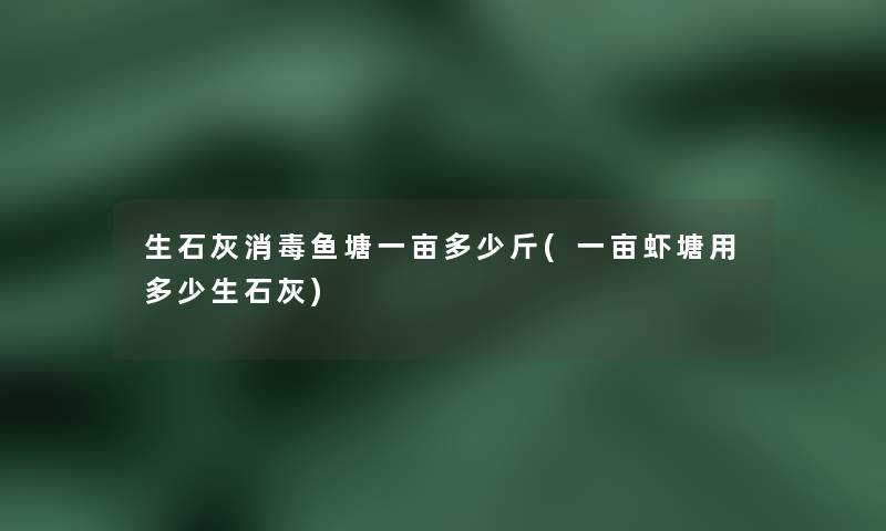 生石灰消毒鱼塘一亩多少斤(一亩虾塘用多少生石灰)