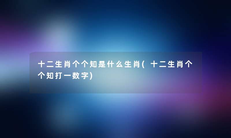 十二生肖个个知是什么生肖(十二生肖个个知打一数字)