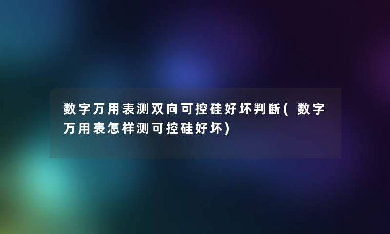 数字万用表测双向可控硅好坏判断(数字万用表怎样测可控硅好坏)