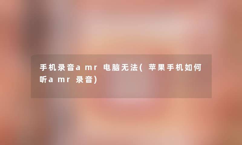 手机录音amr电脑无法(苹果手机如何听amr录音)