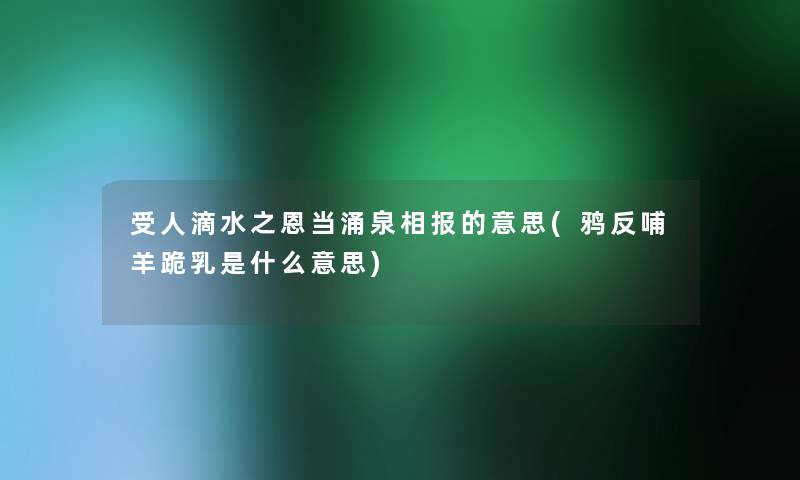 受人滴水之恩当涌泉相报的意思(鸦反哺羊跪乳是什么意思)