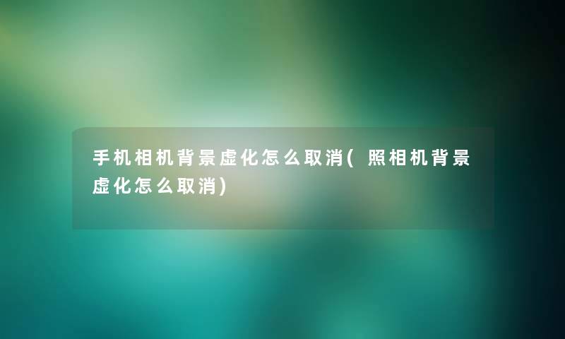 手机相机虚化怎么取消(照相机虚化怎么取消)