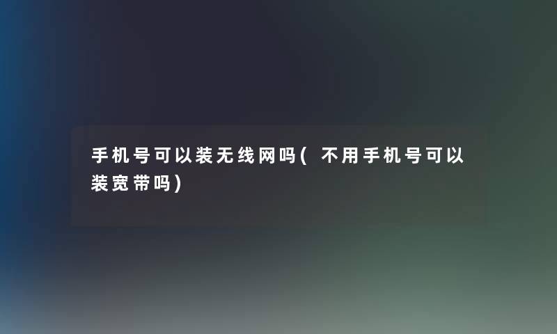 手机号可以装无线网吗(不用手机号可以装宽带吗)