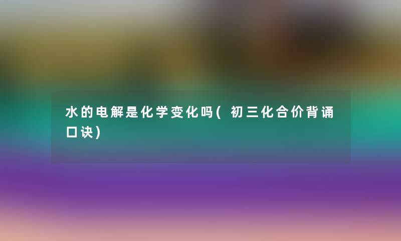 水的电解是化学变化吗(初三化合价背诵口诀)