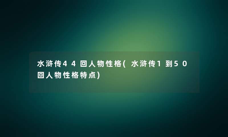 水浒传44回人物性格(水浒传1到50回人物性格特点)