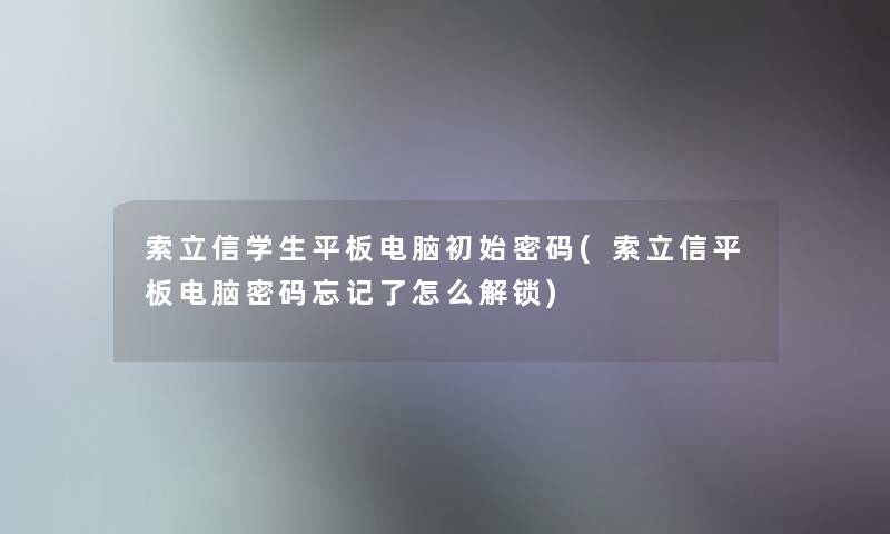 索立信学生平板电脑初始密码(索立信平板电脑密码忘记了怎么解锁)