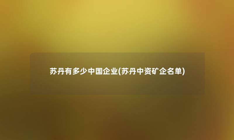 苏丹有多少中国企业(苏丹中资矿企名单)