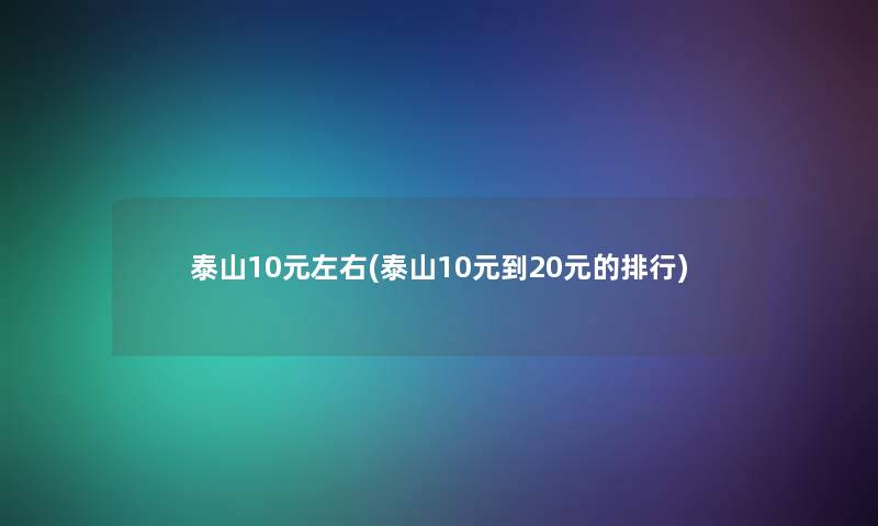 泰山10元左右(泰山10元到20元的整理)