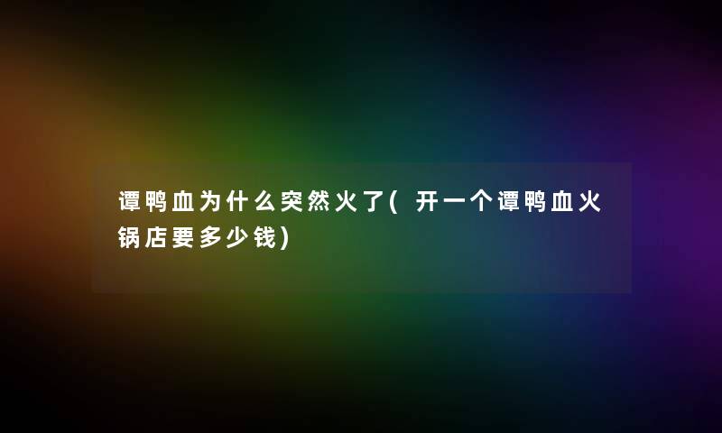 谭鸭血为什么突然火了(开一个谭鸭血火锅店要多少钱)