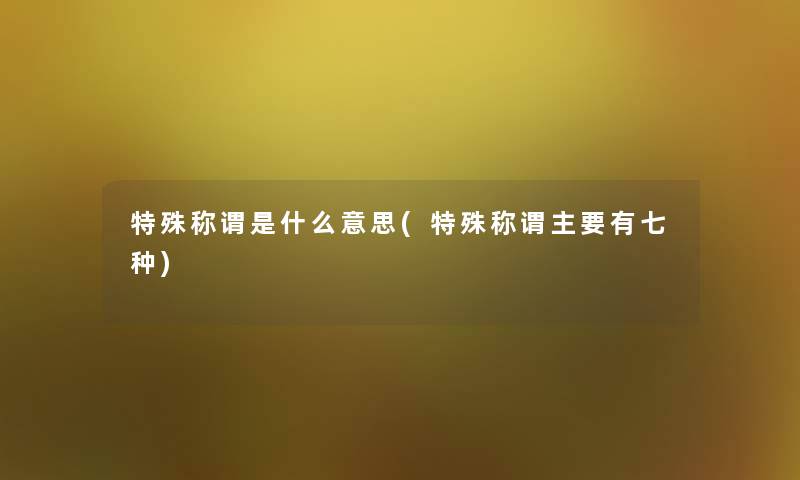 特殊称谓是什么意思(特殊称谓主要有七种)