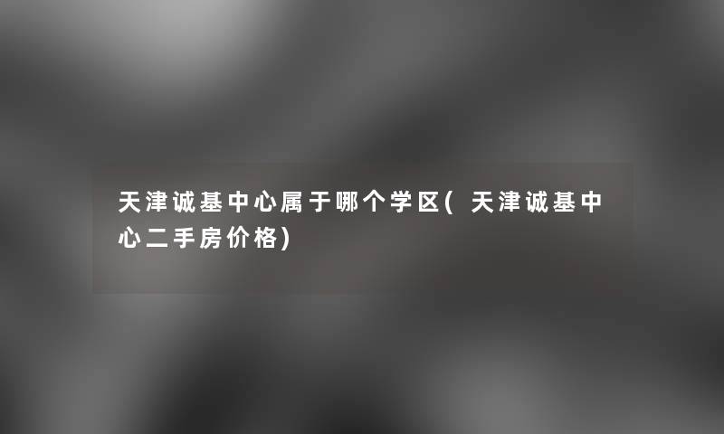 天津诚基中心属于哪个学区(天津诚基中心二手房价格)