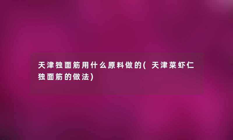 天津独面筋用什么原料做的(天津菜虾仁独面筋的做法)