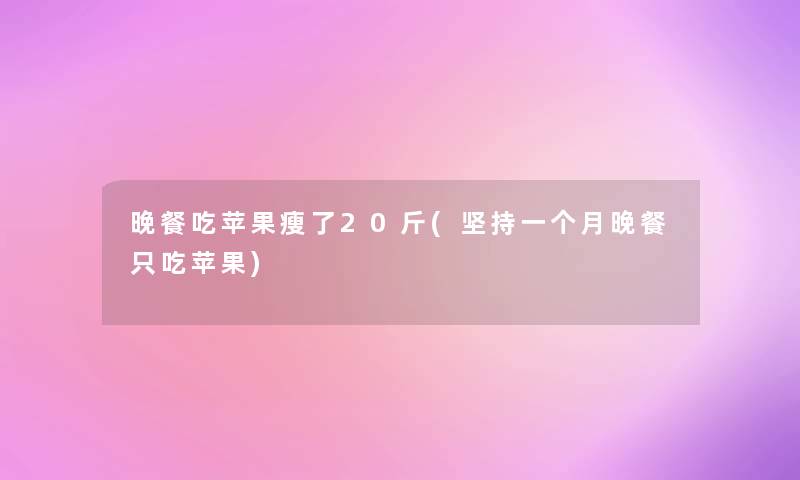 晚餐吃苹果瘦了20斤(坚持一个月晚餐只吃苹果)