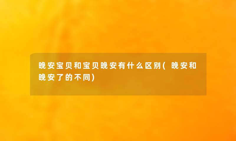 晚安宝贝和宝贝晚安有什么区别(晚安和晚安了的不同)