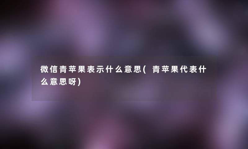 微信青苹果表示什么意思(青苹果代表什么意思呀)