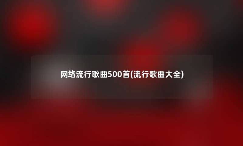 网络流行歌曲500首(流行歌曲大全)