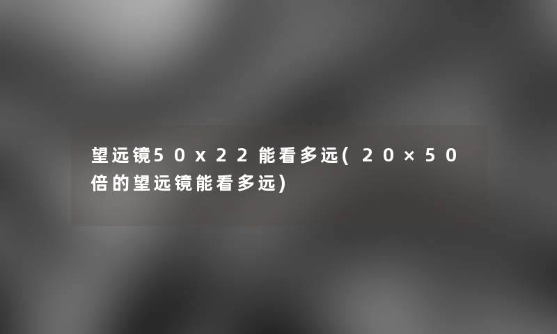 望远镜50x22能看多远(20×50倍的望远镜能看多远)