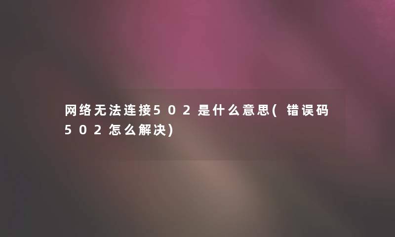 网络无法连接502是什么意思(错误码502怎么解决)