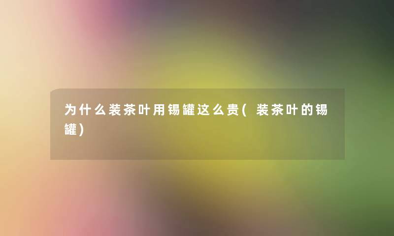 为什么装茶叶用锡罐这么贵(装茶叶的锡罐)