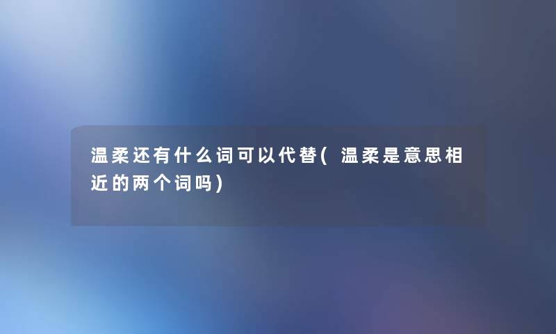 温柔还有什么词可以代替(温柔是意思相近的两个词吗)