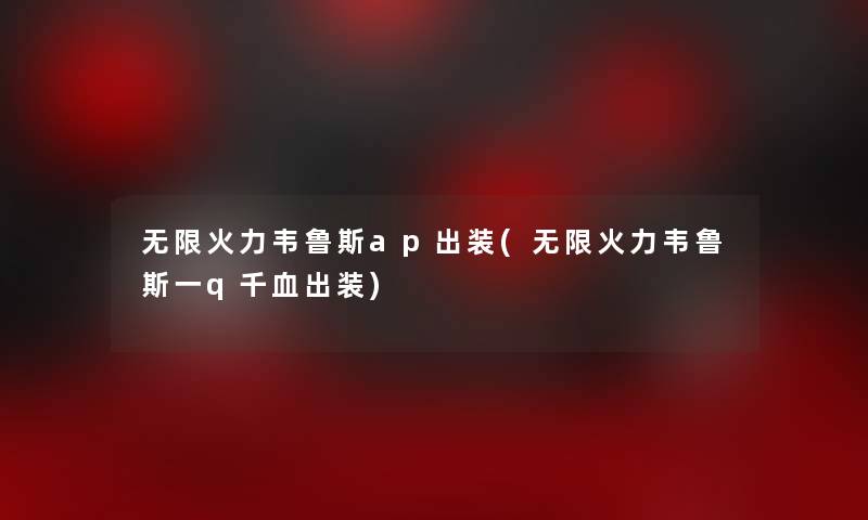 无限火力韦鲁斯ap出装(无限火力韦鲁斯一q千血出装)