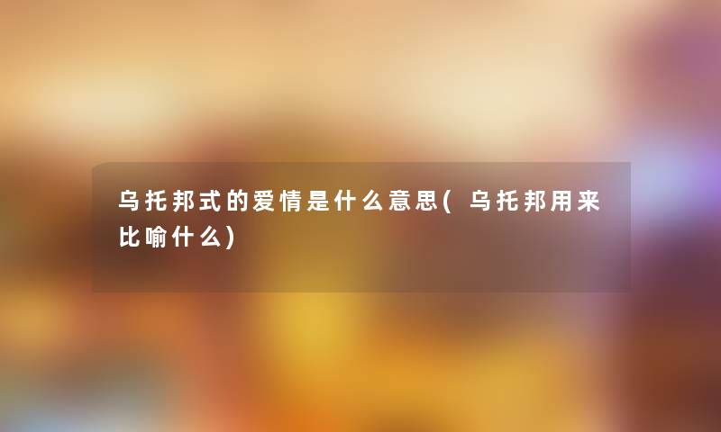 乌托邦式的爱情是什么意思(乌托邦用来比喻什么)