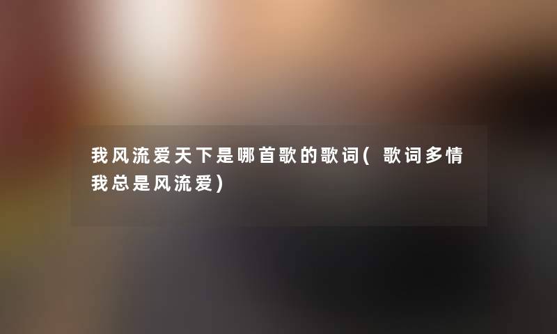 我风流爱天下是哪首歌的歌词(歌词多情我总是风流爱)