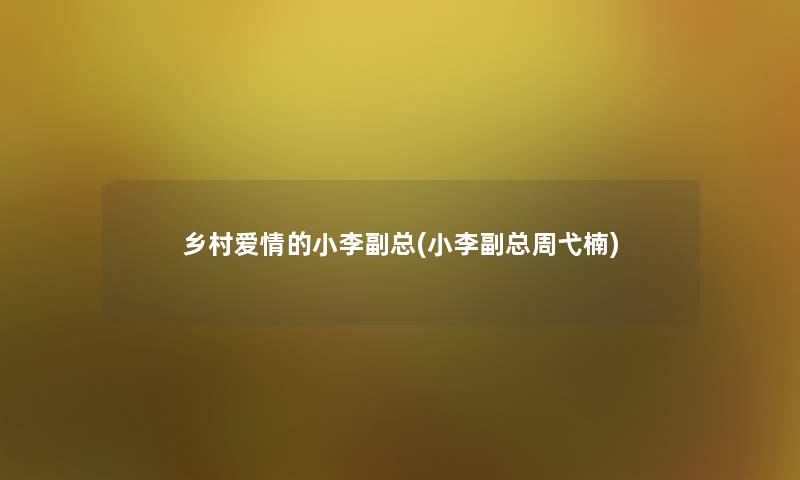 乡村爱情的小李副总(小李副总周弋楠)