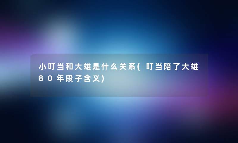 小叮当和大雄是什么关系(叮当陪了大雄80年段子含义)