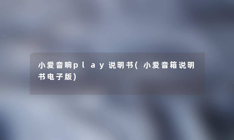 小爱音响play说明书(小爱音箱说明书电子版)