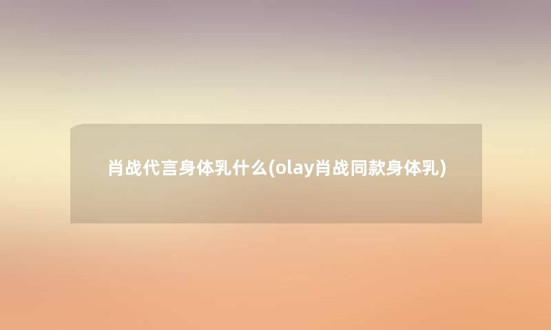 肖战代言身体乳什么(olay肖战同款身体乳)