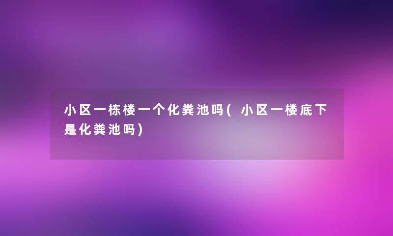 小区一栋楼一个化粪池吗(小区一楼底下是化粪池吗)