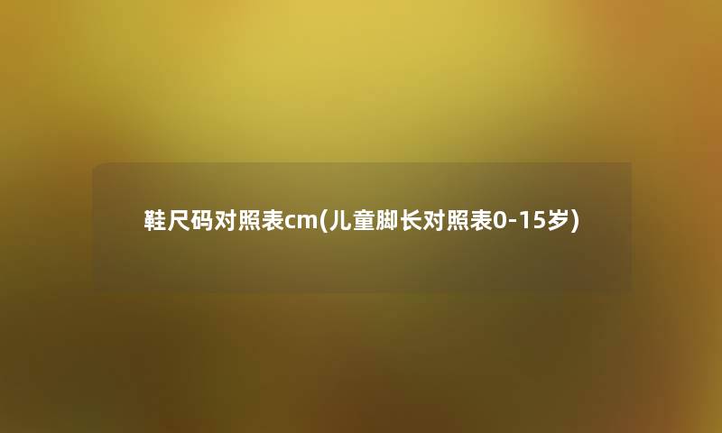 鞋尺码对照表cm(儿童脚长对照表0-15岁)