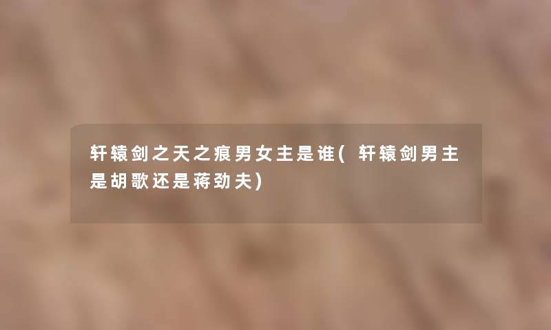 轩辕剑之天之痕男女主是谁(轩辕剑男主是胡歌还是蒋劲夫)