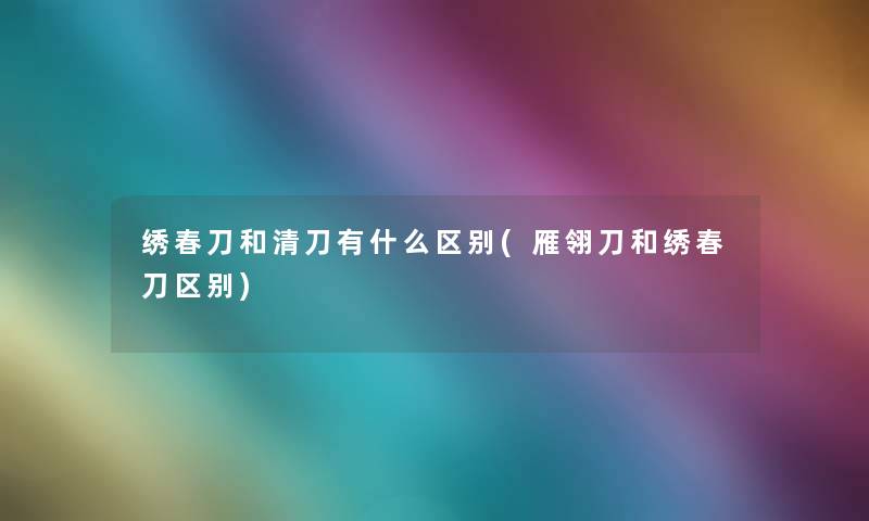 绣春刀和清刀有什么区别(雁翎刀和绣春刀区别)