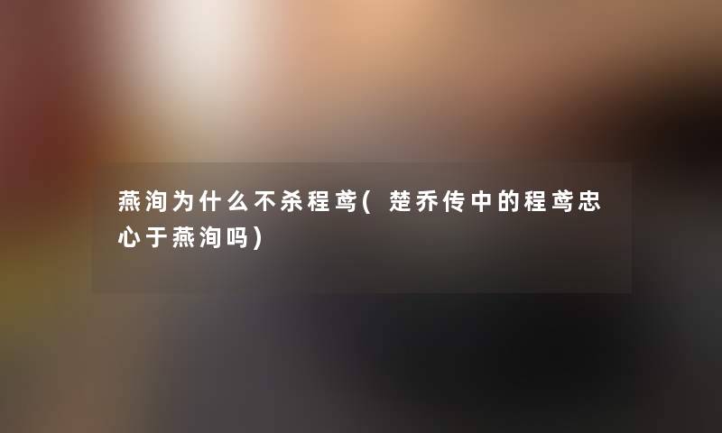 燕洵为什么不杀程鸢(楚乔传中的程鸢忠心于燕洵吗)