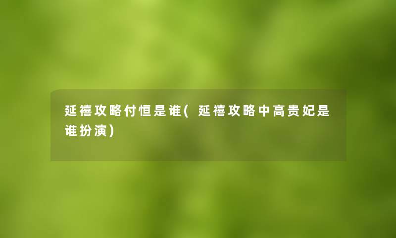 延禧攻略付恒是谁(延禧攻略中高贵妃是谁扮演)