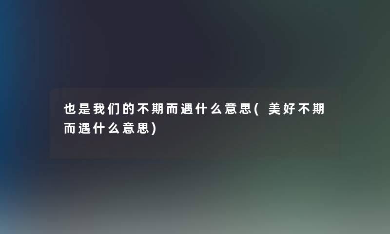 也是我们的不期而遇什么意思(美好不期而遇什么意思)